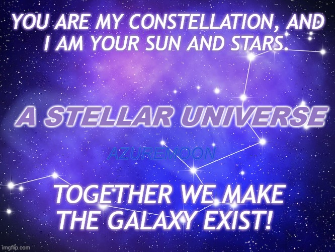 THE STARS ALIGN IN REALITY | YOU ARE MY CONSTELLATION, AND 
I AM YOUR SUN AND STARS. A STELLAR UNIVERSE; AZUREMOON; TOGETHER WE MAKE THE GALAXY EXIST! | image tagged in interstellar,galaxy,together,sun and moon,inspirational memes,inspire the people | made w/ Imgflip meme maker