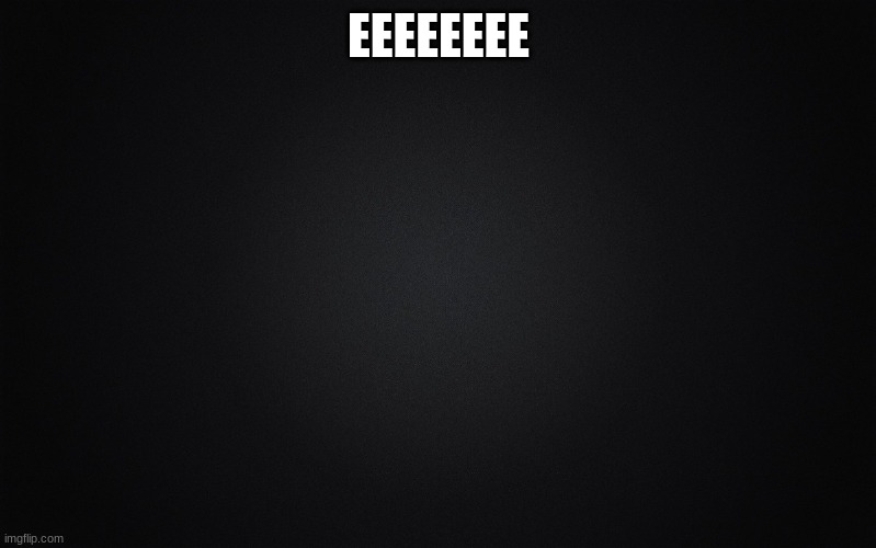 Solid Black Background | EEEEEEEE | image tagged in solid black background | made w/ Imgflip meme maker