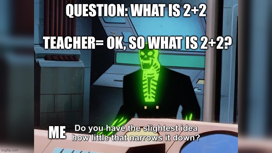 When you ask a teacher for help | QUESTION: WHAT IS 2+2; TEACHER= OK, SO WHAT IS 2+2? ME | image tagged in do you know how little that narrows it down | made w/ Imgflip meme maker