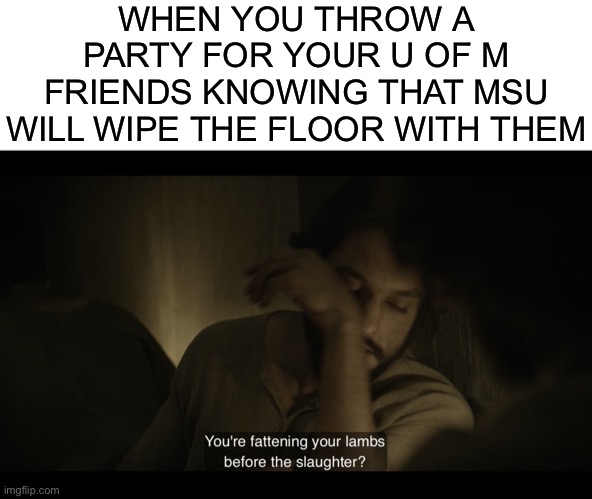 WHEN YOU THROW A PARTY FOR YOUR U OF M FRIENDS KNOWING THAT MSU WILL WIPE THE FLOOR WITH THEM | image tagged in blank white template,the chosen,michigan,michigan football,michigan state,college football | made w/ Imgflip meme maker