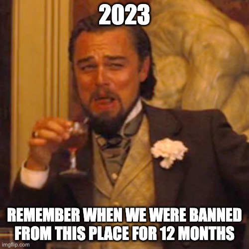 Laughing Leo | 2023; REMEMBER WHEN WE WERE BANNED FROM THIS PLACE FOR 12 MONTHS | image tagged in memes,laughing leo | made w/ Imgflip meme maker