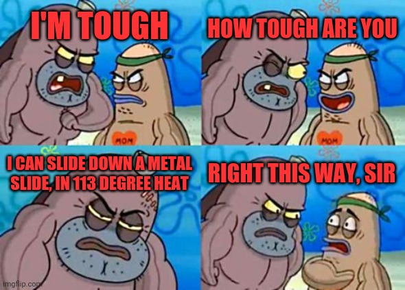 Tough enough | HOW TOUGH ARE YOU; I'M TOUGH; I CAN SLIDE DOWN A METAL SLIDE, IN 113 DEGREE HEAT; RIGHT THIS WAY, SIR | image tagged in memes,how tough are you,spongebob,salty spittoon | made w/ Imgflip meme maker