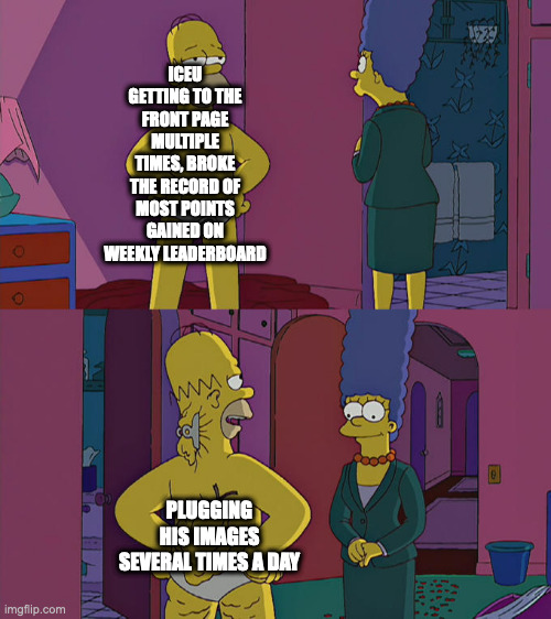 Nice cheats man | ICEU GETTING TO THE FRONT PAGE MULTIPLE TIMES, BROKE THE RECORD OF MOST POINTS GAINED ON WEEKLY LEADERBOARD; PLUGGING HIS IMAGES SEVERAL TIMES A DAY | image tagged in homer simpson's back fat | made w/ Imgflip meme maker