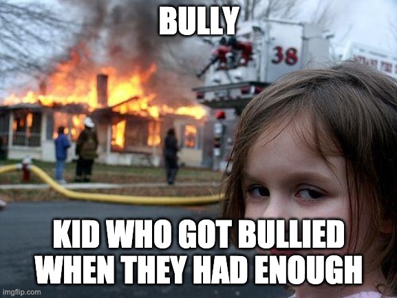 WHAT THEY DO | BULLY; KID WHO GOT BULLIED WHEN THEY HAD ENOUGH | image tagged in memes,disaster girl | made w/ Imgflip meme maker