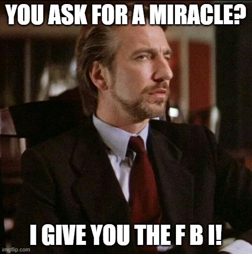 Hans Gruber Die Hard | YOU ASK FOR A MIRACLE? I GIVE YOU THE F B I! | image tagged in hans gruber die hard | made w/ Imgflip meme maker