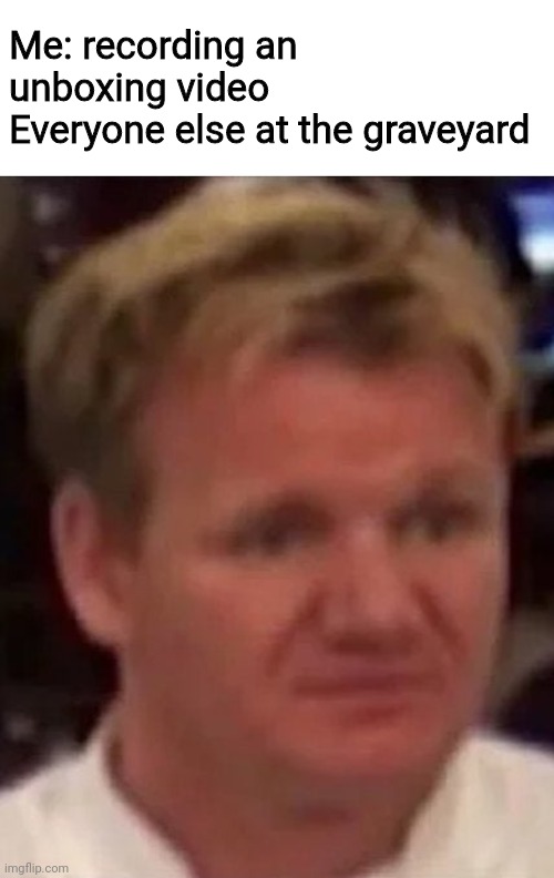 Disgusted Gordon | Me: recording an unboxing video
Everyone else at the graveyard | image tagged in disgusted gordon | made w/ Imgflip meme maker