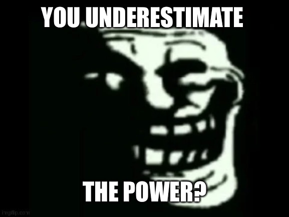 Trollge | YOU UNDERESTIMATE THE POWER? | image tagged in trollge | made w/ Imgflip meme maker