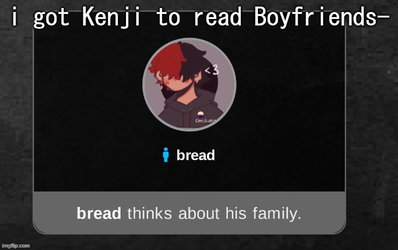hehe | i got Kenji to read Boyfriends- | image tagged in b r e a d | made w/ Imgflip meme maker