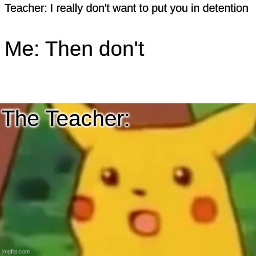 Surprised Teacher | Teacher: I really don't want to put you in detention; Me: Then don't; The Teacher: | image tagged in memes,surprised pikachu | made w/ Imgflip meme maker