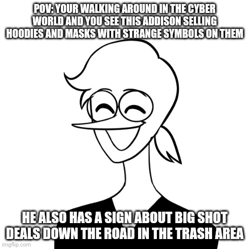 No op-ocs or else addisonized bw leather will go E.X. | POV: YOUR WALKING AROUND IN THE CYBER WORLD AND YOU SEE THIS ADDISON SELLING HOODIES AND MASKS WITH STRANGE SYMBOLS ON THEM; HE ALSO HAS A SIGN ABOUT BIG SHOT DEALS DOWN THE ROAD IN THE TRASH AREA | made w/ Imgflip meme maker