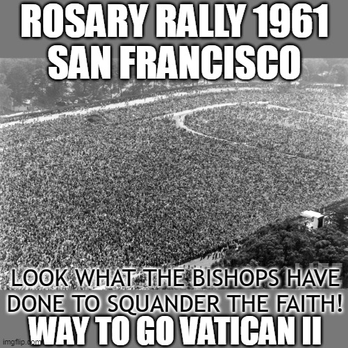 ROSARY RALLY 1961
SAN FRANCISCO; LOOK WHAT THE BISHOPS HAVE DONE TO SQUANDER THE FAITH! WAY TO GO VATICAN II | made w/ Imgflip meme maker