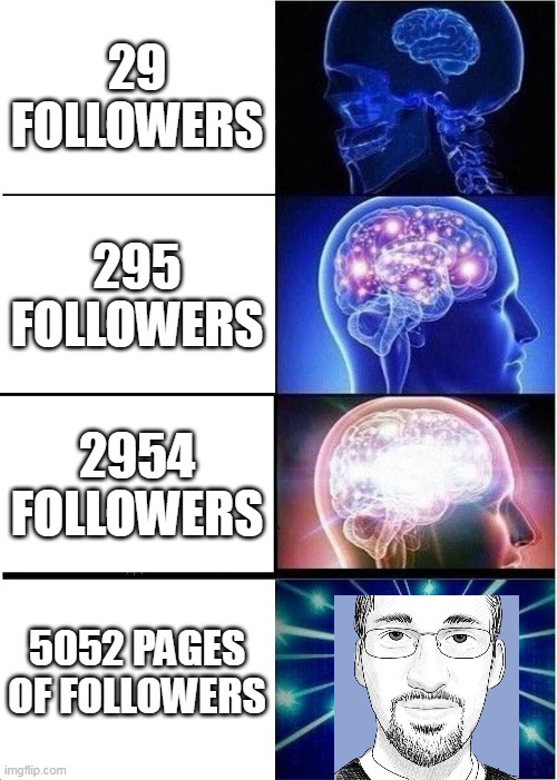 griffpatch | 29 FOLLOWERS; 295 FOLLOWERS; 2954 FOLLOWERS; 5052 PAGES OF FOLLOWERS | image tagged in memes,expanding brain | made w/ Imgflip meme maker