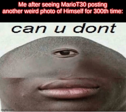 can u dont | Me after seeing MarioT30 posting another weird photo of Himself for 300th time: | image tagged in can u dont | made w/ Imgflip meme maker