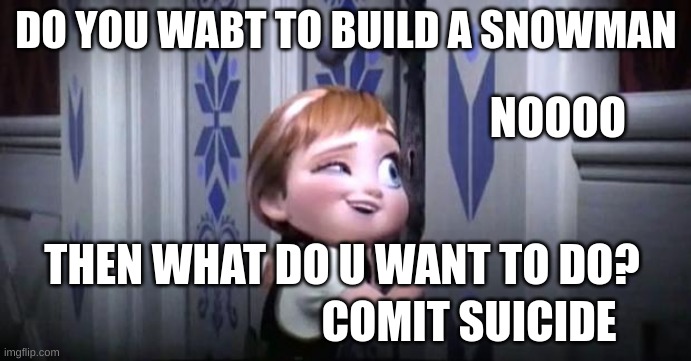 frozen little anna | DO YOU WABT TO BUILD A SNOWMAN; NOOOO; THEN WHAT DO U WANT TO DO? COMIT SUICIDE | image tagged in frozen little anna | made w/ Imgflip meme maker