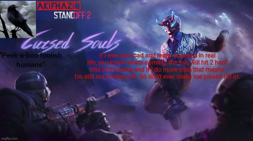 Akifhaziq standoff2 cursed souls temp | If i ever get mad and really annoyed in real life, you know whats coming, the fist, will hit 2 hard hits in the head and if i do more than that means i'm still not cooling off. So don't ever make me pissed off irl. | image tagged in akifhaziq standoff2 cursed souls temp | made w/ Imgflip meme maker