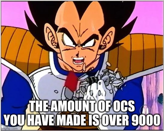 Vegeta over 9000 | THE AMOUNT OF OCS YOU HAVE MADE IS OVER 9000 | image tagged in vegeta over 9000 | made w/ Imgflip meme maker