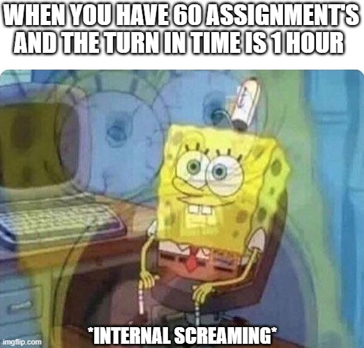 homework be like | WHEN YOU HAVE 60 ASSIGNMENT'S AND THE TURN IN TIME IS 1 HOUR; *INTERNAL SCREAMING* | image tagged in spongebob screaming inside | made w/ Imgflip meme maker