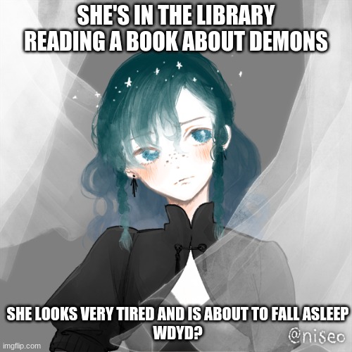 Can be romantic, please no killing, keep it sfw, male ocs for rp (btw this oc is a straight ally, I, myself, am a bi bean) | SHE'S IN THE LIBRARY READING A BOOK ABOUT DEMONS; SHE LOOKS VERY TIRED AND IS ABOUT TO FALL ASLEEP
WDYD? | image tagged in roleplay,no homophobia | made w/ Imgflip meme maker