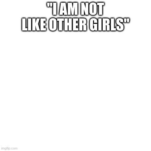 Blank Transparent Square Meme | "I AM NOT LIKE OTHER GIRLS" | image tagged in memes,blank transparent square | made w/ Imgflip meme maker