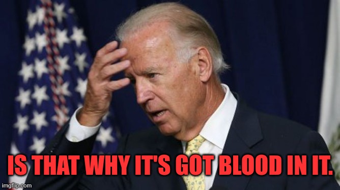 Joe Biden worries | IS THAT WHY IT'S GOT BLOOD IN IT. | image tagged in joe biden worries | made w/ Imgflip meme maker
