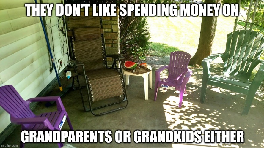 grandkids welcome | THEY DON'T LIKE SPENDING MONEY ON GRANDPARENTS OR GRANDKIDS EITHER | image tagged in grandkids welcome | made w/ Imgflip meme maker
