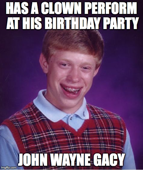 Bad Luck Brian Meme | HAS A CLOWN PERFORM AT HIS BIRTHDAY PARTY JOHN WAYNE GACY | image tagged in memes,bad luck brian | made w/ Imgflip meme maker