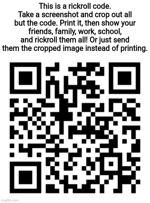 Make sure to edit the watermark out! (I dont spend on pro) | This is a rickroll code. Take a screenshot and crop out all but the code. Print it, then show your friends, family, work, school, and rickroll them all! Or just send them the cropped image instead of printing. | image tagged in rickroll,qr code,troll,this is the last tage,jk its this one | made w/ Imgflip meme maker