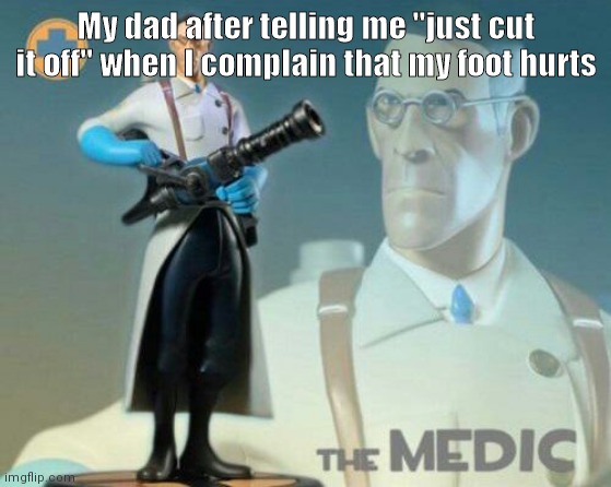 Modern problems require modern solutions | My dad after telling me "just cut it off" when I complain that my foot hurts | image tagged in the medic tf2 | made w/ Imgflip meme maker