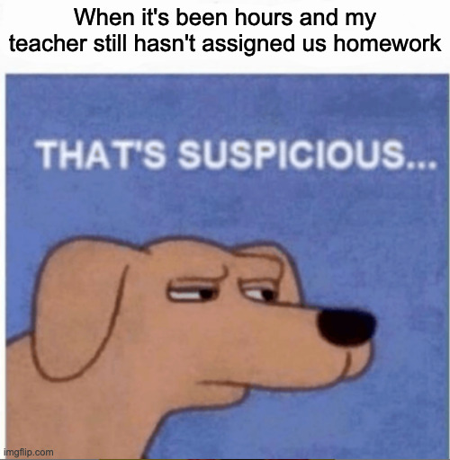 It's happening now, something is not right :/ | When it's been hours and my teacher still hasn't assigned us homework | image tagged in that's suspicious | made w/ Imgflip meme maker