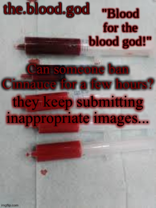BLOOOOOOOOOD | Can someone ban Cinnauce for a few hours? they keep submitting inappropriate images... | image tagged in bloooooooood | made w/ Imgflip meme maker