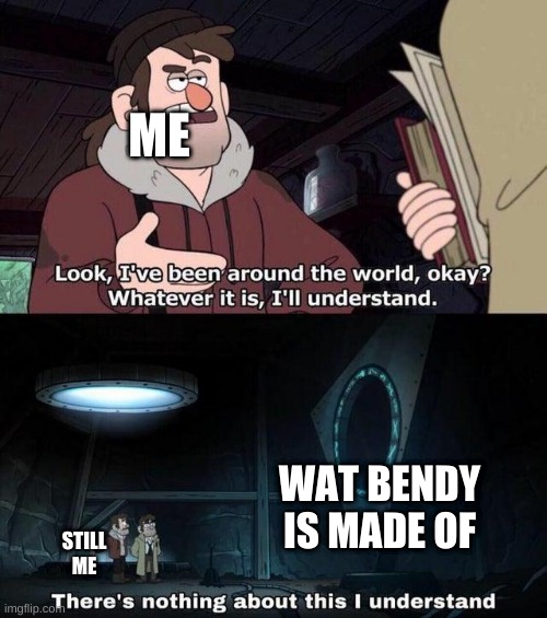 Gravity Falls Understanding | ME; WAT BENDY IS MADE OF; STILL ME | image tagged in gravity falls understanding,bendy and the ink machine | made w/ Imgflip meme maker