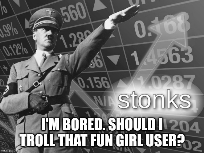 I'M BORED. SHOULD I TROLL THAT FUN GIRL USER? | image tagged in hitler stonks | made w/ Imgflip meme maker