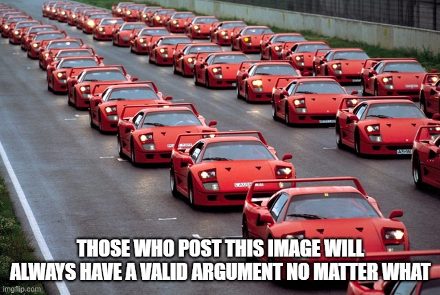 da power of ferrari | THOSE WHO POST THIS IMAGE WILL ALWAYS HAVE A VALID ARGUMENT NO MATTER WHAT | image tagged in army of ferrari f40's | made w/ Imgflip meme maker