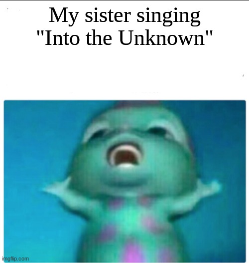 Bibble singing | My sister singing "Into the Unknown" | image tagged in bibble singing | made w/ Imgflip meme maker