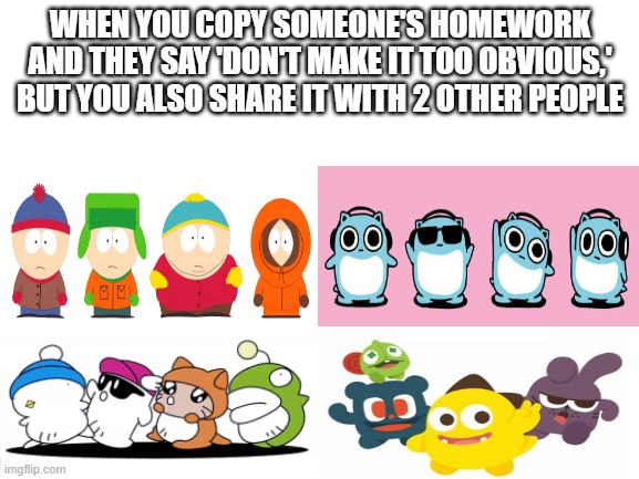 The four horseman of the apocalypse | WHEN YOU COPY SOMEONE'S HOMEWORK AND THEY SAY 'DON'T MAKE IT TOO OBVIOUS,' BUT YOU ALSO SHARE IT WITH 2 OTHER PEOPLE | image tagged in blank white template,every masterpiece has its cheap copy,south park,hebereke,blue hamham,netmarble | made w/ Imgflip meme maker