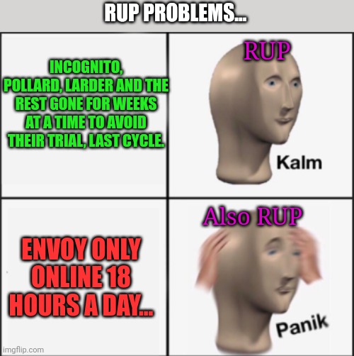 kalm panik | INCOGNITO, POLLARD, LARDER AND THE REST GONE FOR WEEKS AT A TIME TO AVOID THEIR TRIAL, LAST CYCLE. ENVOY ONLY ONLINE 18 HOURS A DAY... RUP A | image tagged in kalm panik | made w/ Imgflip meme maker