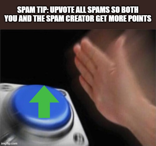 Spam tips | SPAM TIP: UPVOTE ALL SPAMS SO BOTH YOU AND THE SPAM CREATOR GET MORE POINTS | image tagged in memes,blank nut button | made w/ Imgflip meme maker