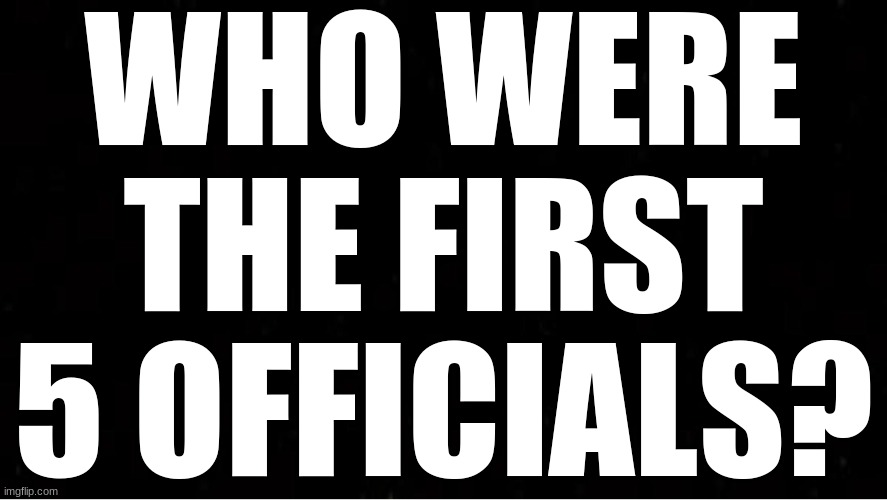 Black Blank | WHO WERE THE FIRST 5 OFFICIALS? | image tagged in black blank | made w/ Imgflip meme maker