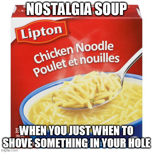 NOSTALGIA SOUP; WHEN YOU JUST WHEN TO SHOVE SOMETHING IN YOUR HOLE | image tagged in memes | made w/ Imgflip meme maker