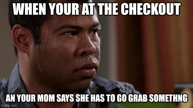 sweating bullets | WHEN YOUR AT THE CHECKOUT; AN YOUR MOM SAYS SHE HAS TO GO GRAB SOMETHNG | image tagged in sweating bullets | made w/ Imgflip meme maker