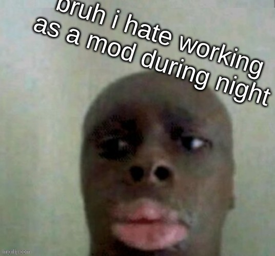 e | bruh i hate working as a mod during night | image tagged in bruh | made w/ Imgflip meme maker
