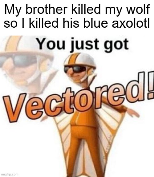 You just got vectored | My brother killed my wolf so I killed his blue axolotl | image tagged in you just got vectored | made w/ Imgflip meme maker