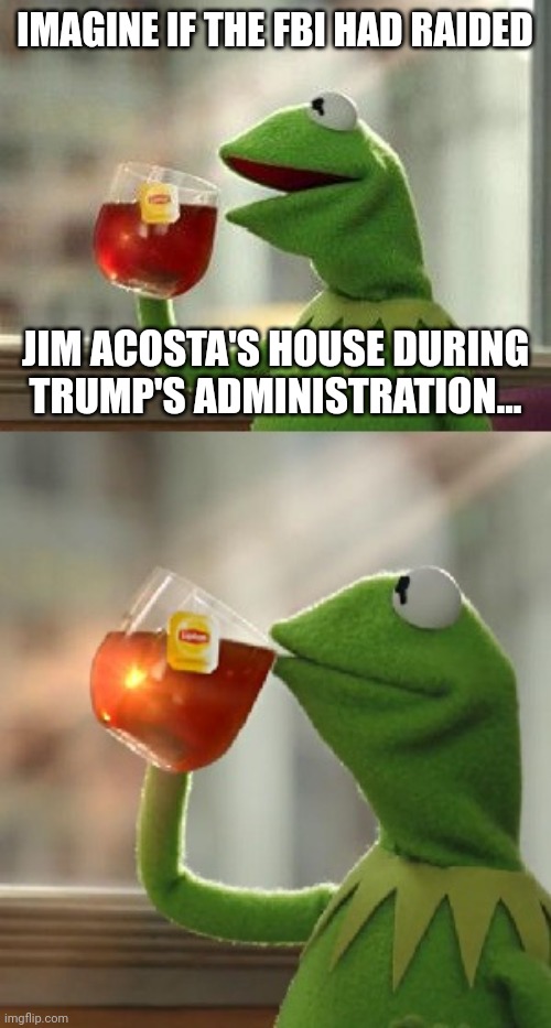 sippery slope | IMAGINE IF THE FBI HAD RAIDED; JIM ACOSTA'S HOUSE DURING TRUMP'S ADMINISTRATION... | image tagged in oh wait that's none of my business | made w/ Imgflip meme maker