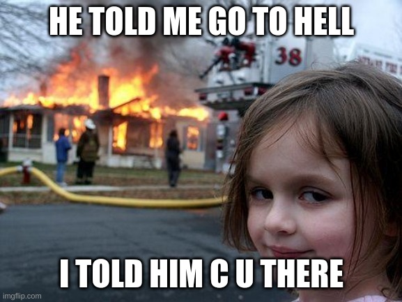 If this gets 100 upvotes I will ask my crush out | HE TOLD ME GO TO HELL; I TOLD HIM C U THERE | image tagged in memes,disaster girl | made w/ Imgflip meme maker