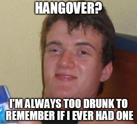 10 Guy | HANGOVER? I'M ALWAYS TOO DRUNK TO REMEMBER IF I EVER HAD ONE | image tagged in memes,10 guy | made w/ Imgflip meme maker