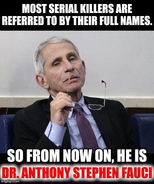 Dr. Fauci | MOST SERIAL KILLERS ARE REFERRED TO BY THEIR FULL NAMES. DR. ANTHONY STEPHEN FAUCI SO FROM NOW ON, HE IS | image tagged in dr fauci | made w/ Imgflip meme maker