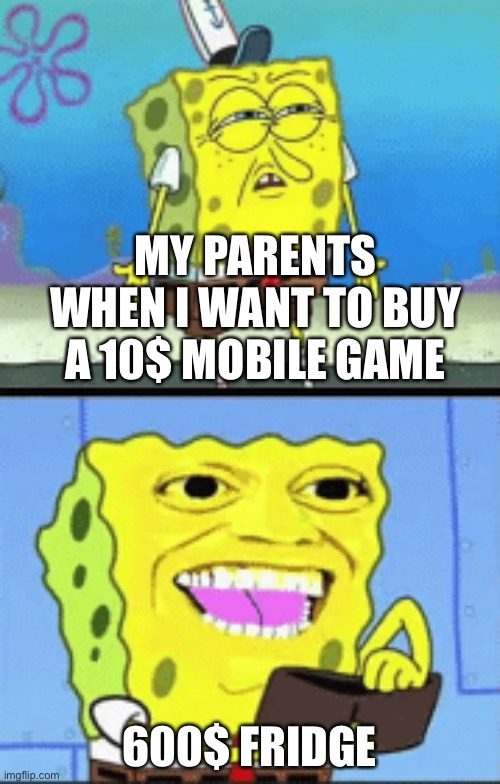 True story | MY PARENTS WHEN I WANT TO BUY A 10$ MOBILE GAME; 600$ FRIDGE | image tagged in spongebob money | made w/ Imgflip meme maker