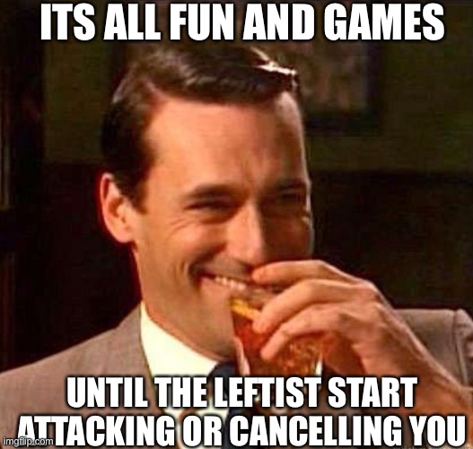 Mad Men | ITS ALL FUN AND GAMES UNTIL THE LEFTIST START ATTACKING OR CANCELLING YOU | image tagged in mad men | made w/ Imgflip meme maker
