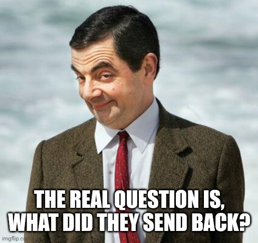 mr bean | THE REAL QUESTION IS,
WHAT DID THEY SEND BACK? | image tagged in mr bean | made w/ Imgflip meme maker