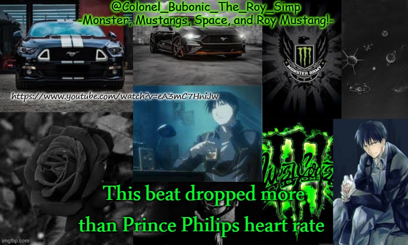 https://www.youtube.com/watch?v=eA3mC7HniJw | https://www.youtube.com/watch?v=eA3mC7HniJw; This beat dropped more than Prince Philips heart rate | image tagged in monster mustangs space and roy mustang oh my | made w/ Imgflip meme maker